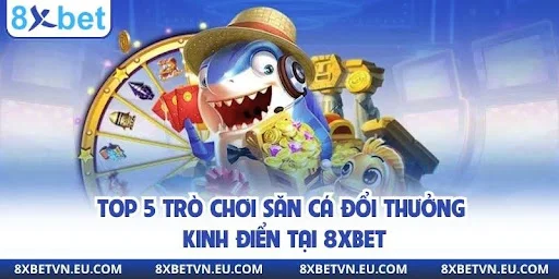 Top 5 trò chơi săn cá đổi thưởng kinh điển tại 8xbet