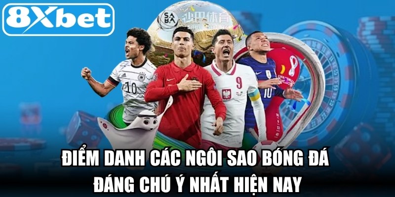 Điểm danh các ngôi sao bóng đá đáng chú ý nhất hiện nay